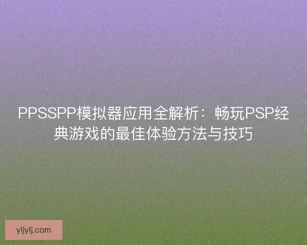 PPSSPP模拟器应用全解析：畅玩PSP经典游戏的最佳体验方法与技巧