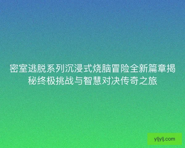 密室逃脱系列沉浸式烧脑冒险全新篇章揭秘终极挑战与智慧对决传奇之旅