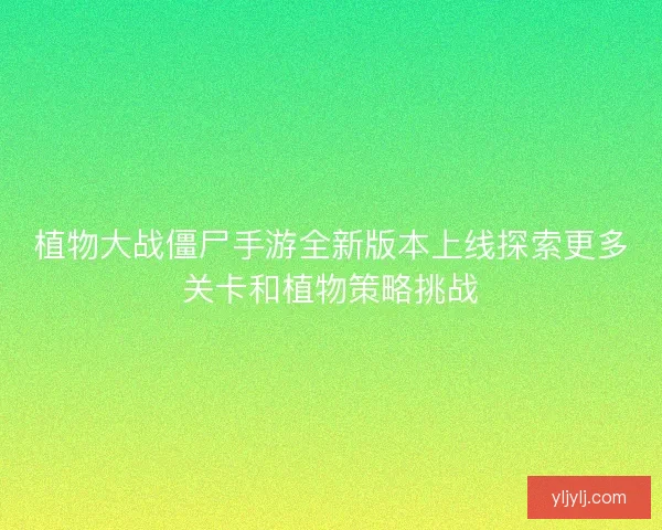 植物大战僵尸手游全新版本上线探索更多关卡和植物策略挑战