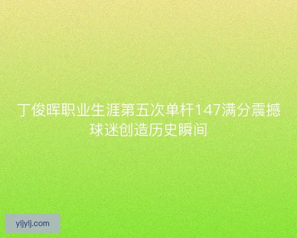 丁俊晖职业生涯第五次单杆147满分震撼球迷创造历史瞬间