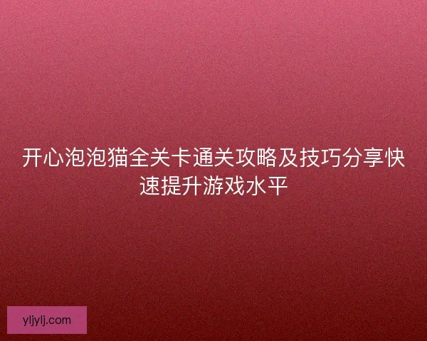 开心泡泡猫全关卡通关攻略及技巧分享快速提升游戏水平