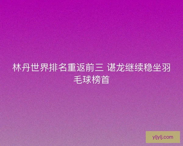 林丹世界排名重返前三 谌龙继续稳坐羽毛球榜首
