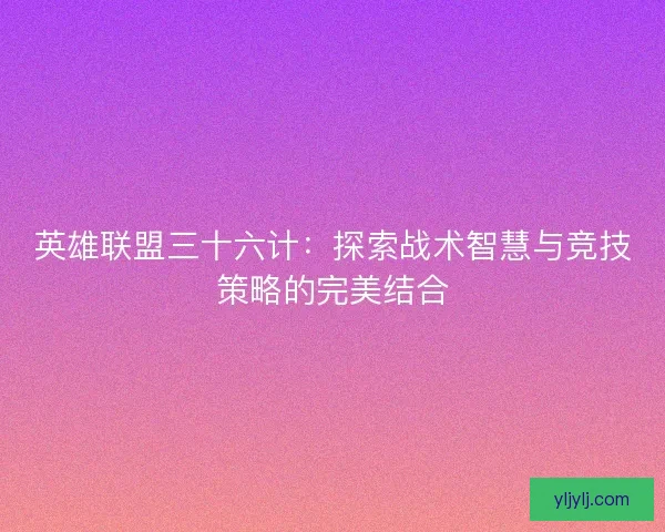 英雄联盟三十六计：探索战术智慧与竞技策略的完美结合