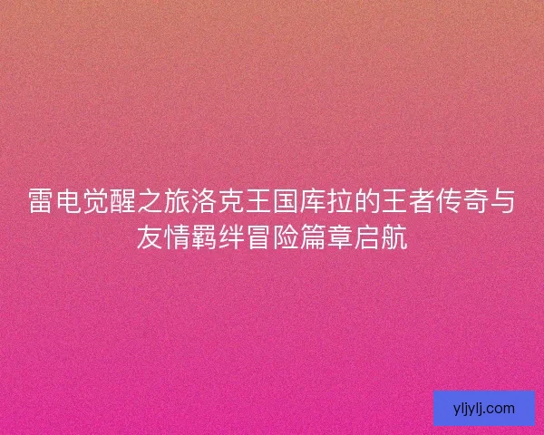 雷电觉醒之旅洛克王国库拉的王者传奇与友情羁绊冒险篇章启航