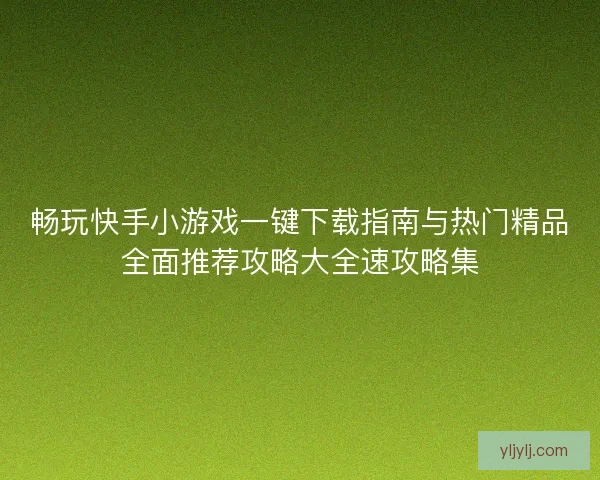 畅玩快手小游戏一键下载指南与热门精品全面推荐攻略大全速攻略集