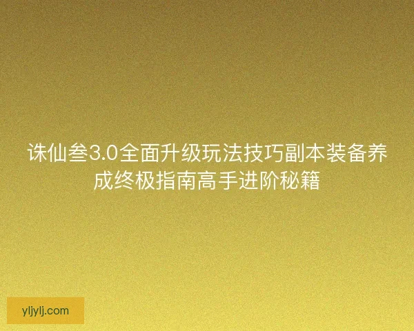 诛仙叁3.0全面升级玩法技巧副本装备养成终极指南高手进阶秘籍