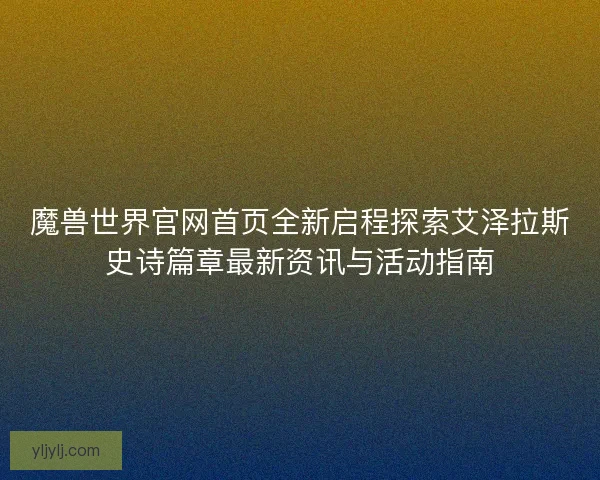 魔兽世界官网首页全新启程探索艾泽拉斯史诗篇章最新资讯与活动指南