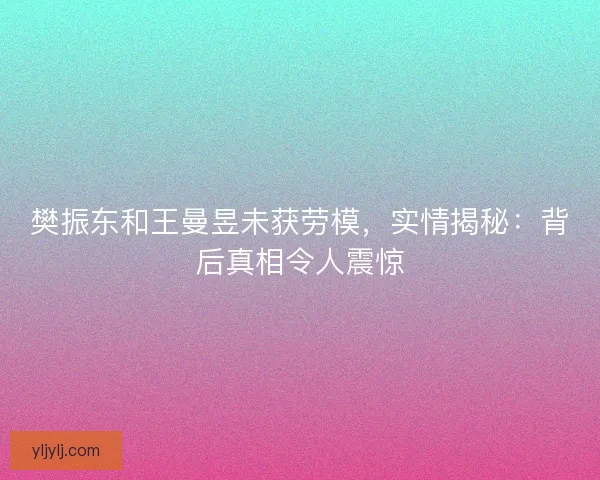 樊振东和王曼昱未获劳模，实情揭秘：背后真相令人震惊