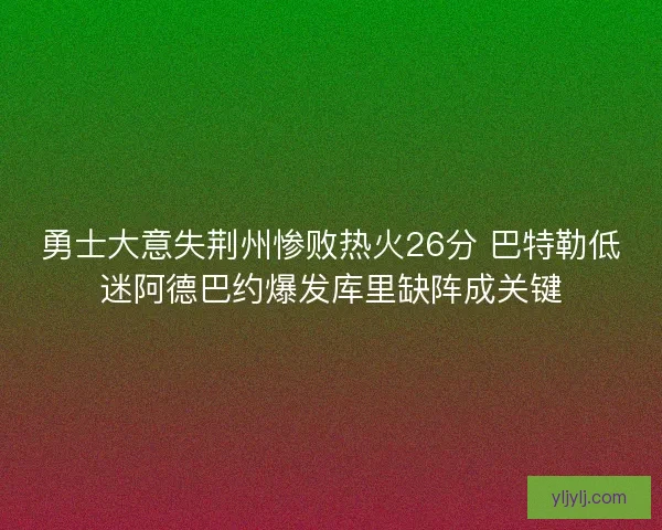 勇士大意失荆州惨败热火26分 巴特勒低迷阿德巴约爆发库里缺阵成关键