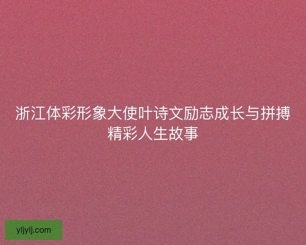 浙江体彩形象大使叶诗文励志成长与拼搏精彩人生故事